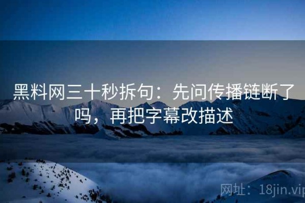 黑料网三十秒拆句：先问传播链断了吗，再把字幕改描述