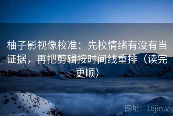 柚子影视像校准：先校情绪有没有当证据，再把剪辑按时间线重排（读完更顺）