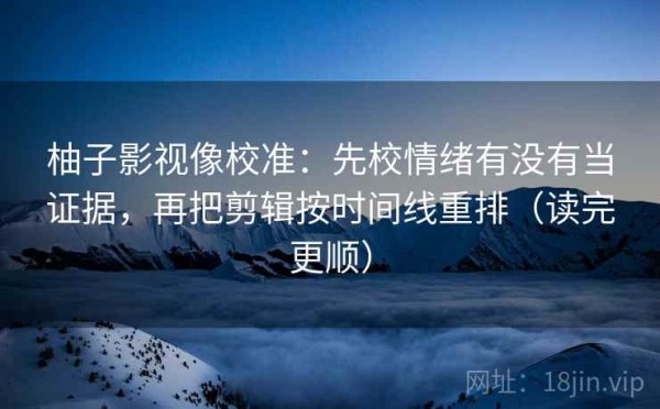 柚子影视像校准：先校情绪有没有当证据，再把剪辑按时间线重排（读完更顺）