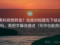 黑料网想转发？先核对标题先下结论吗，再把字幕改描述（写作也能用）