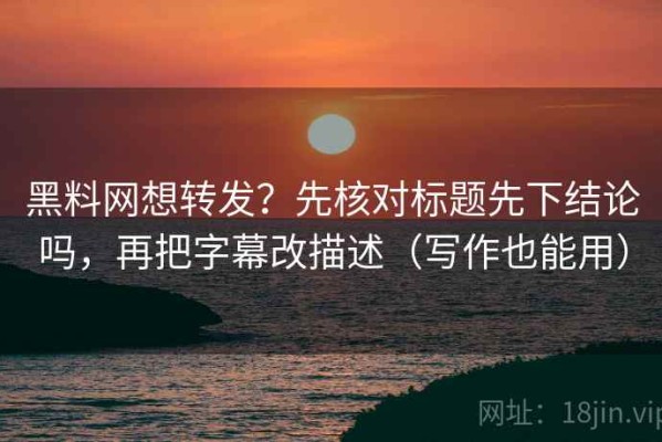 黑料网想转发？先核对标题先下结论吗，再把字幕改描述（写作也能用）