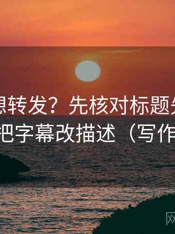 黑料网想转发？先核对标题先下结论吗，再把字幕改描述（写作也能用）