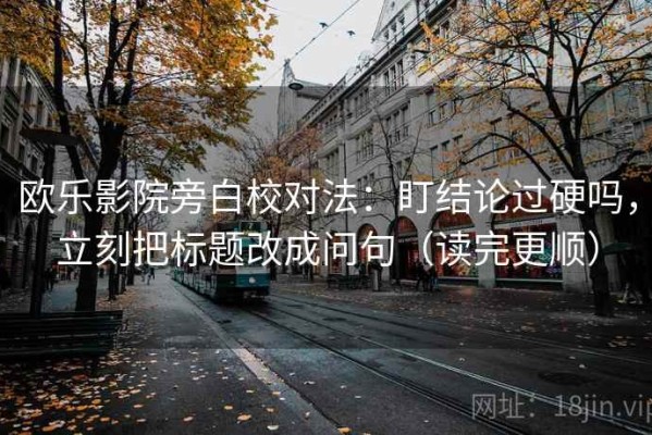 欧乐影院旁白校对法：盯结论过硬吗，立刻把标题改成问句（读完更顺）