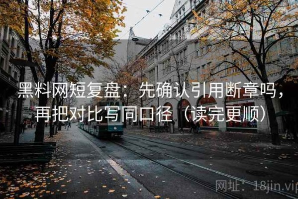 黑料网短复盘：先确认引用断章吗，再把对比写同口径（读完更顺）