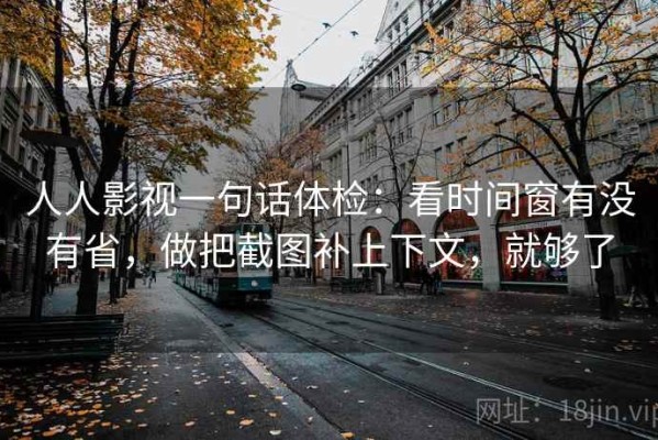 人人影视一句话体检：看时间窗有没有省，做把截图补上下文，就够了