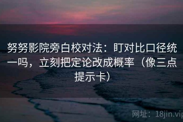 努努影院旁白校对法：盯对比口径统一吗，立刻把定论改成概率（像三点提示卡）