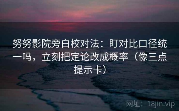 努努影院旁白校对法：盯对比口径统一吗，立刻把定论改成概率（像三点提示卡）
