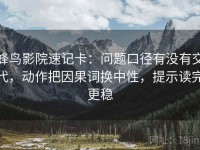 蜂鸟影院速记卡：问题口径有没有交代，动作把因果词换中性，提示读完更稳