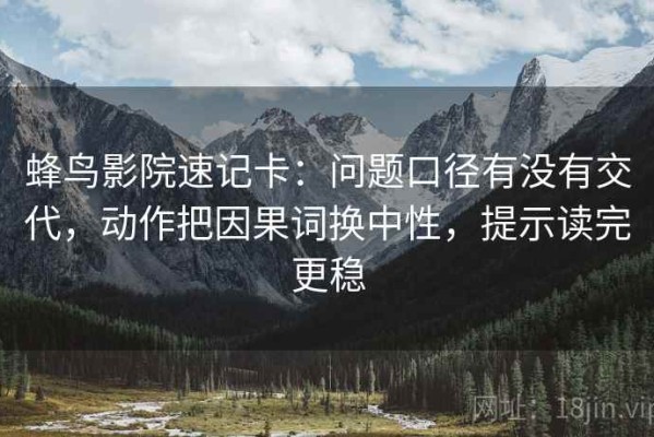 蜂鸟影院速记卡：问题口径有没有交代，动作把因果词换中性，提示读完更稳