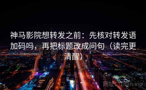 神马影院想转发之前：先核对转发语加码吗，再把标题改成问句（读完更清醒）