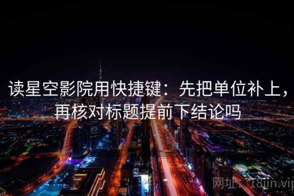 读星空影院用快捷键：先把单位补上，再核对标题提前下结论吗