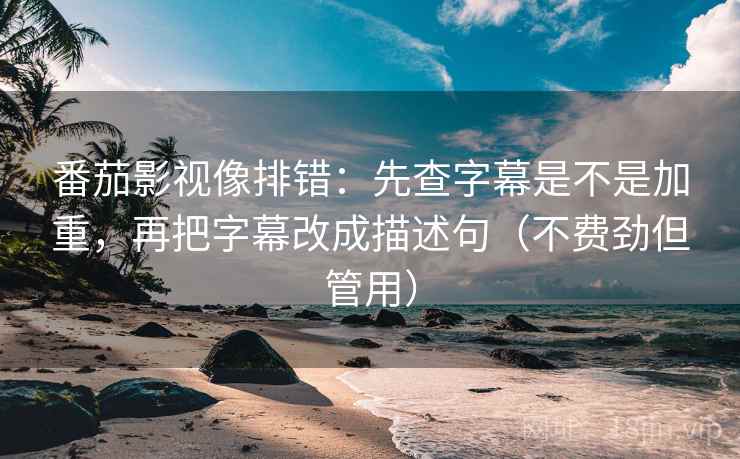 番茄影视像排错：先查字幕是不是加重，再把字幕改成描述句（不费劲但管用）