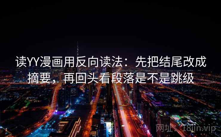 读YY漫画用反向读法：先把结尾改成摘要，再回头看段落是不是跳级