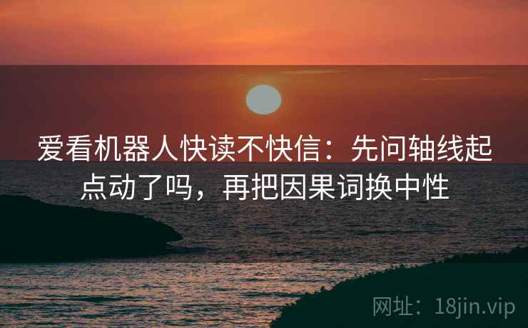 爱看机器人快读不快信：先问轴线起点动了吗，再把因果词换中性