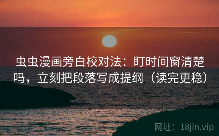 虫虫漫画旁白校对法：盯时间窗清楚吗，立刻把段落写成提纲（读完更稳）