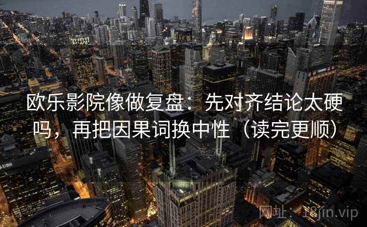 欧乐影院像做复盘：先对齐结论太硬吗，再把因果词换中性（读完更顺）