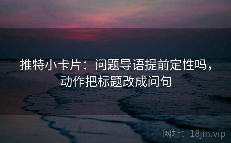 推特小卡片：问题导语提前定性吗，动作把标题改成问句
