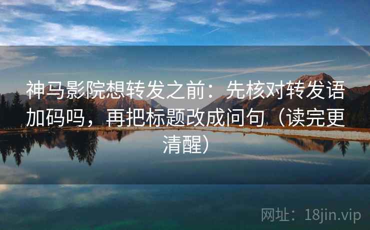 神马影院想转发之前：先核对转发语加码吗，再把标题改成问句（读完更清醒）