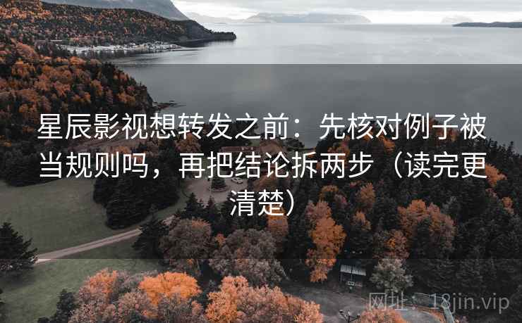 星辰影视想转发之前：先核对例子被当规则吗，再把结论拆两步（读完更清楚）