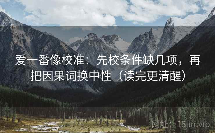 爱一番像校准：先校条件缺几项，再把因果词换中性（读完更清醒）