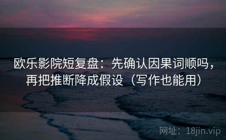 欧乐影院短复盘：先确认因果词顺吗，再把推断降成假设（写作也能用）