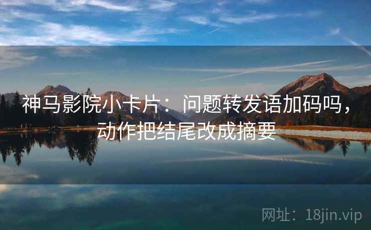 神马影院小卡片：问题转发语加码吗，动作把结尾改成摘要