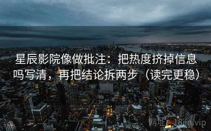 星辰影院像做批注：把热度挤掉信息吗写清，再把结论拆两步（读完更稳）