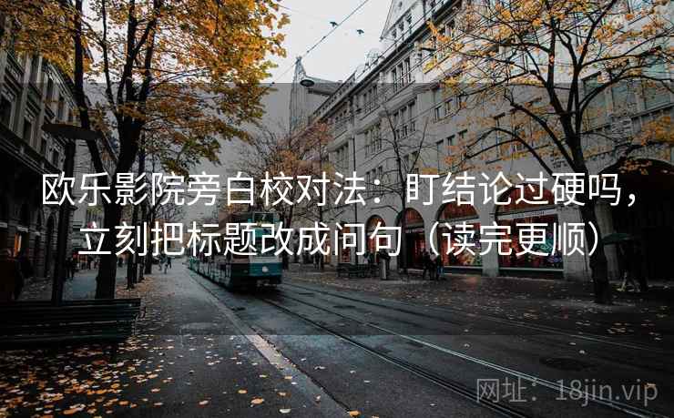 欧乐影院旁白校对法：盯结论过硬吗，立刻把标题改成问句（读完更顺）