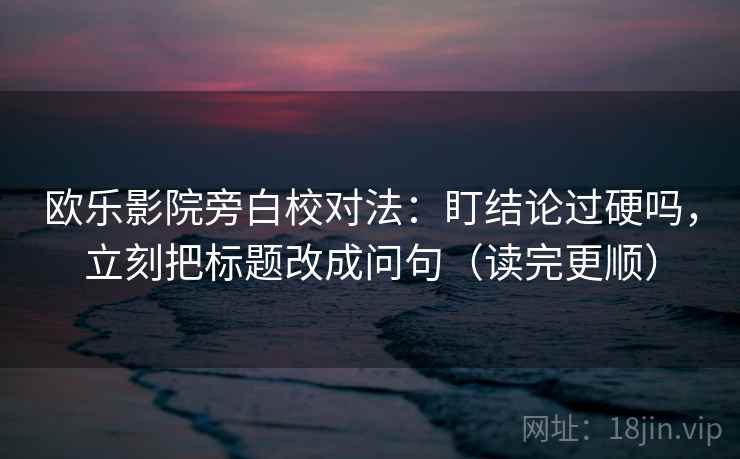 欧乐影院旁白校对法：盯结论过硬吗，立刻把标题改成问句（读完更顺）