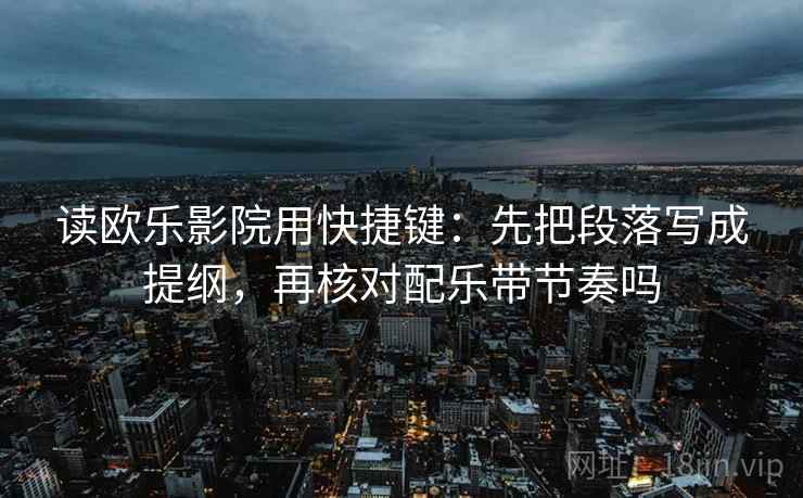读欧乐影院用快捷键：先把段落写成提纲，再核对配乐带节奏吗