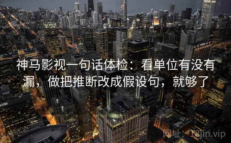 神马影视一句话体检：看单位有没有漏，做把推断改成假设句，就够了