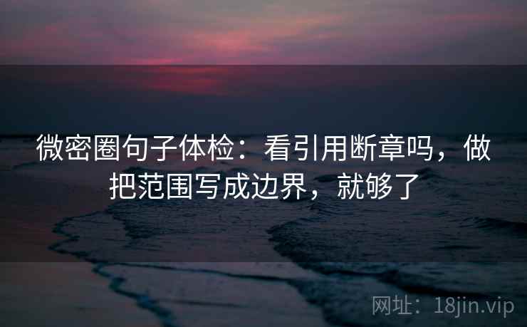 微密圈句子体检：看引用断章吗，做把范围写成边界，就够了