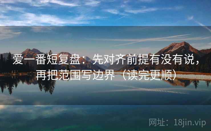 爱一番短复盘：先对齐前提有没有说，再把范围写边界（读完更顺）