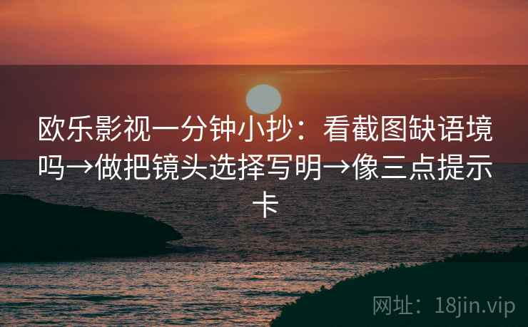 欧乐影视一分钟小抄：看截图缺语境吗→做把镜头选择写明→像三点提示卡