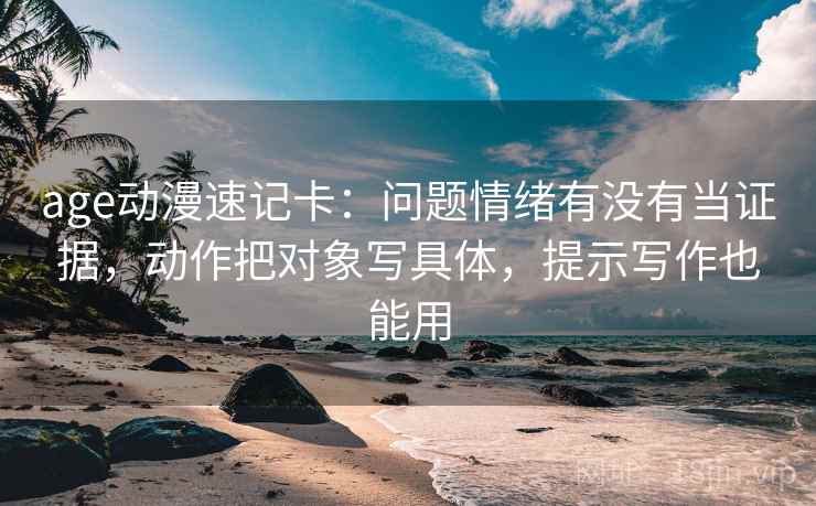 age动漫速记卡：问题情绪有没有当证据，动作把对象写具体，提示写作也能用