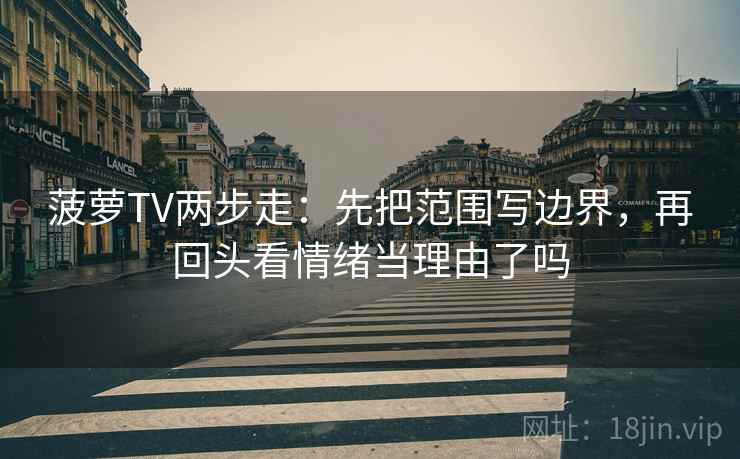 菠萝TV两步走：先把范围写边界，再回头看情绪当理由了吗