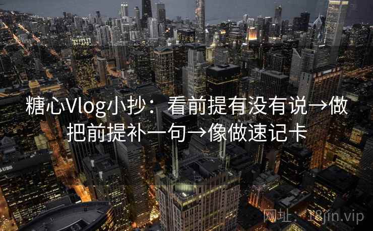 糖心Vlog小抄：看前提有没有说→做把前提补一句→像做速记卡