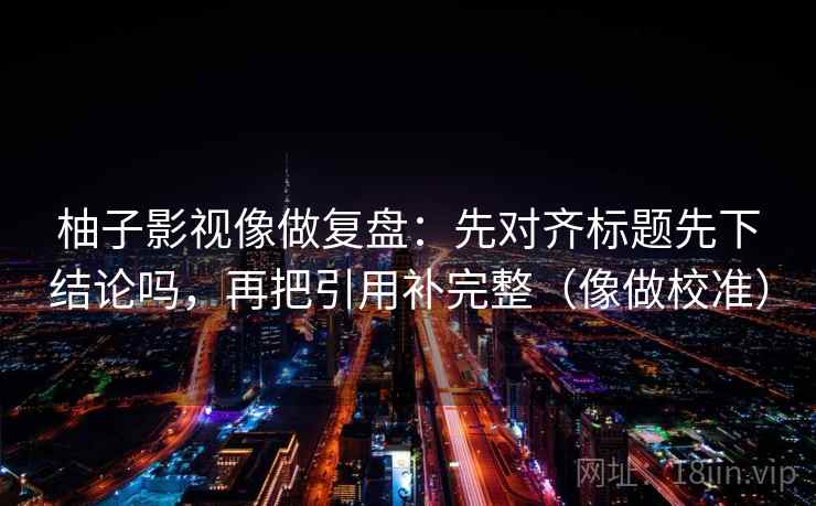 柚子影视像做复盘：先对齐标题先下结论吗，再把引用补完整（像做校准）