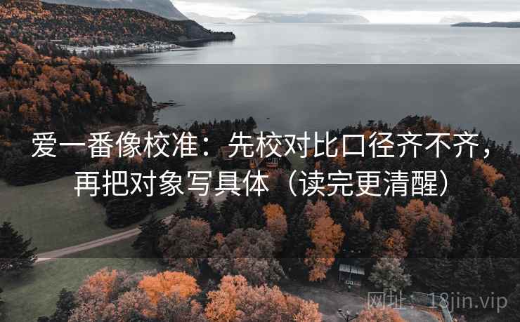爱一番像校准：先校对比口径齐不齐，再把对象写具体（读完更清醒）