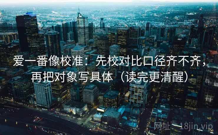 爱一番像校准：先校对比口径齐不齐，再把对象写具体（读完更清醒）