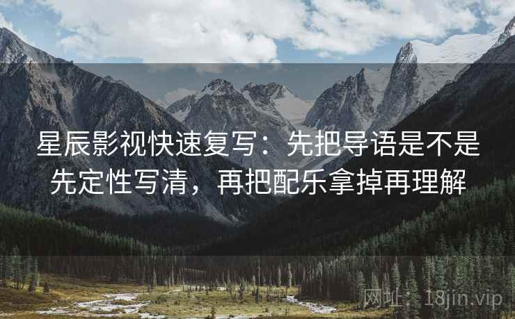 星辰影视快速复写：先把导语是不是先定性写清，再把配乐拿掉再理解