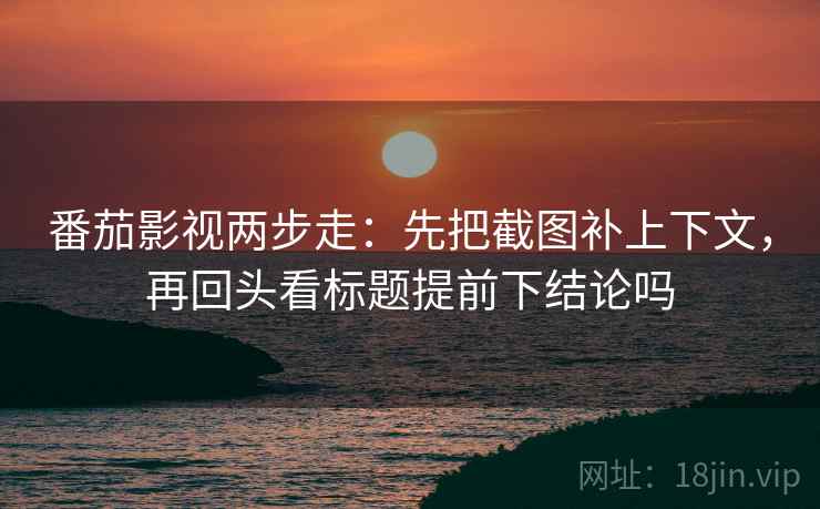 番茄影视两步走：先把截图补上下文，再回头看标题提前下结论吗