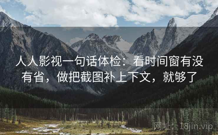 人人影视一句话体检：看时间窗有没有省，做把截图补上下文，就够了