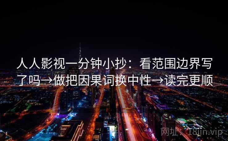 人人影视一分钟小抄：看范围边界写了吗→做把因果词换中性→读完更顺