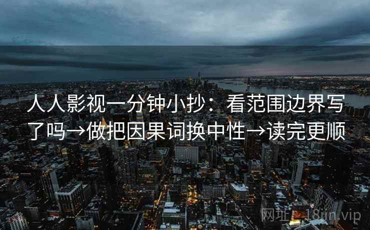 人人影视一分钟小抄：看范围边界写了吗→做把因果词换中性→读完更顺