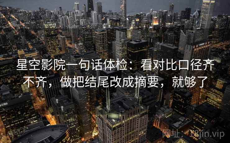 星空影院一句话体检：看对比口径齐不齐，做把结尾改成摘要，就够了