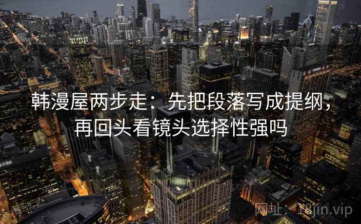 韩漫屋两步走：先把段落写成提纲，再回头看镜头选择性强吗