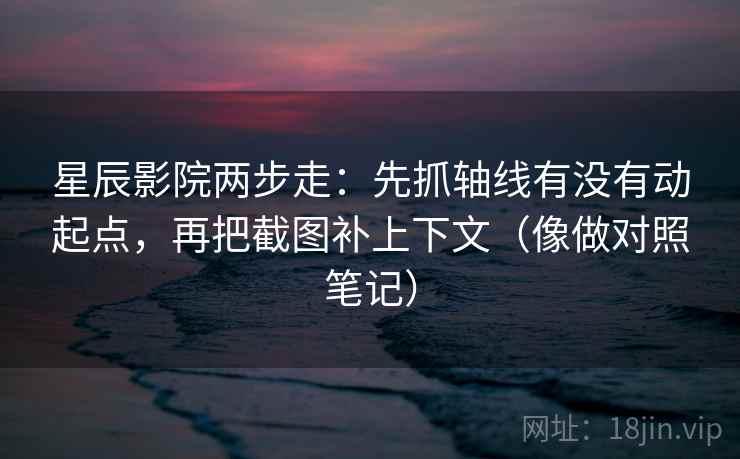星辰影院两步走：先抓轴线有没有动起点，再把截图补上下文（像做对照笔记）