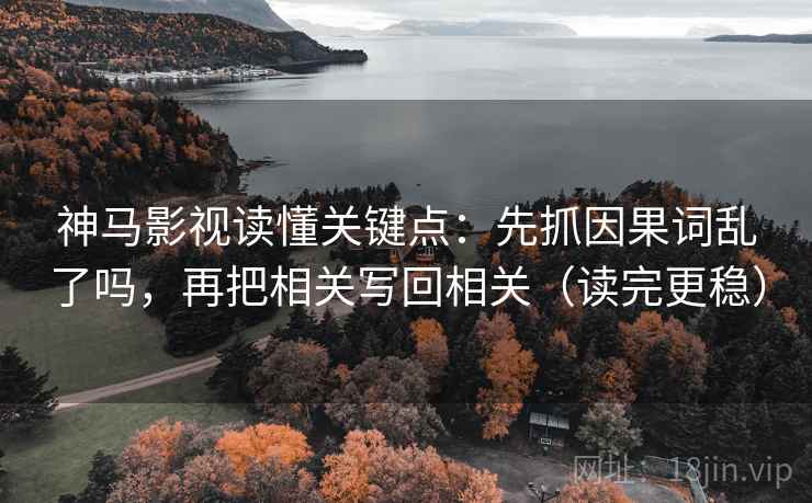 神马影视读懂关键点：先抓因果词乱了吗，再把相关写回相关（读完更稳）