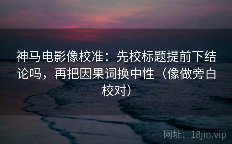 神马电影像校准：先校标题提前下结论吗，再把因果词换中性（像做旁白校对）